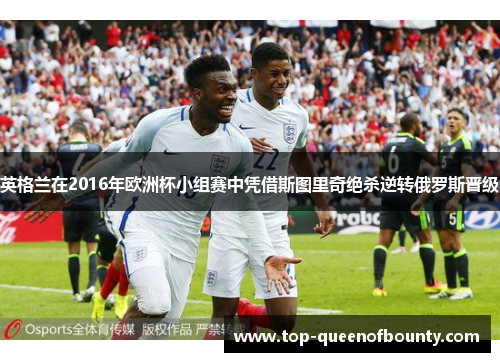 英格兰在2016年欧洲杯小组赛中凭借斯图里奇绝杀逆转俄罗斯晋级 英格兰在2016年欧洲杯小组赛中凭借斯图里奇绝杀逆转俄罗斯晋级