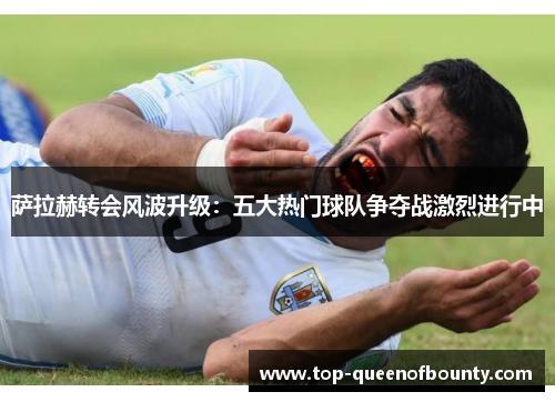 萨拉赫转会风波升级:五大热门球队争夺战激烈进行中 萨拉赫转会风波升级:五大热门球队争夺战激烈进行中