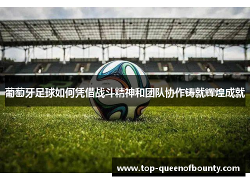 葡萄牙足球如何凭借战斗精神和团队协作铸就辉煌成就