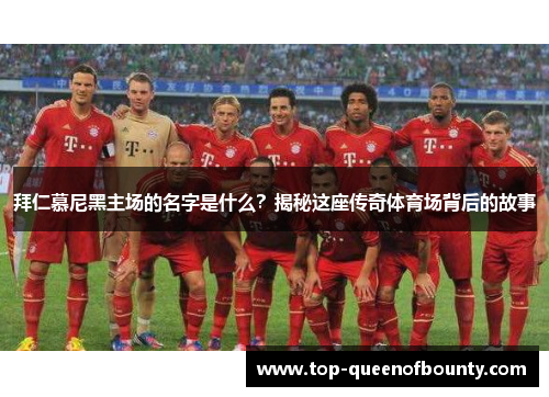 拜仁慕尼黑主场的名字是什么?揭秘这座传奇体育场背后的故事 拜仁慕尼黑主场的名字是什么?揭秘这座传奇体育场背后的故事