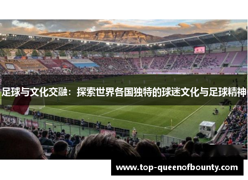 足球与文化交融:探索世界各国独特的球迷文化与足球精神 足球与文化交融:探索世界各国独特的球迷文化与足球精神
