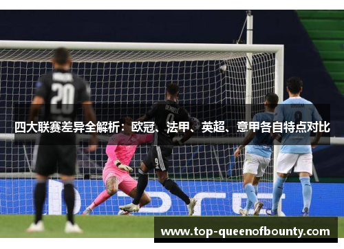 四大联赛差异全解析：欧冠、法甲、英超、意甲各自特点对比