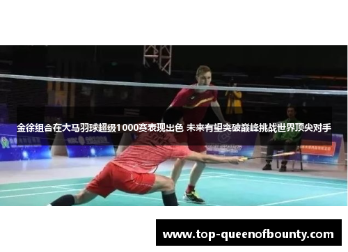 金徐组合在大马羽球超级1000赛表现出色 未来有望突破巅峰挑战世界顶尖对手