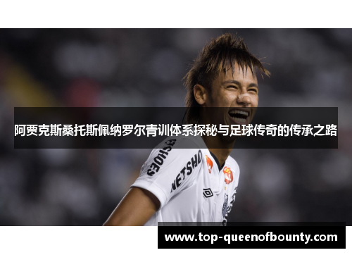 阿贾克斯桑托斯佩纳罗尔青训体系探秘与足球传奇的传承之路