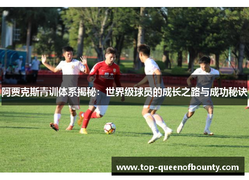 阿贾克斯青训体系揭秘：世界级球员的成长之路与成功秘诀