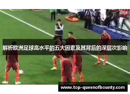 解析欧洲足球高水平的五大因素及其背后的深层次影响 解析欧洲足球高水平的五大因素及其背后的深层次影响