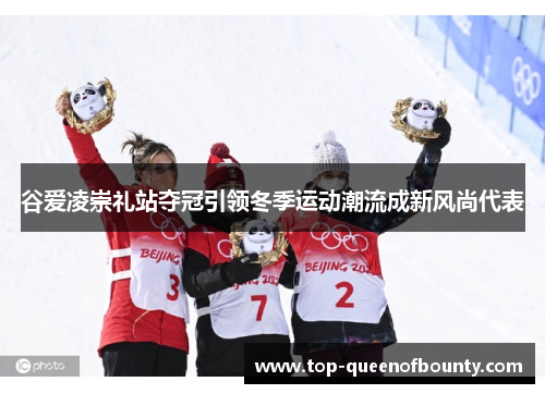 谷爱凌崇礼站夺冠引领冬季运动潮流成新风尚代表 谷爱凌崇礼站夺冠引领冬季运动潮流成新风尚代表