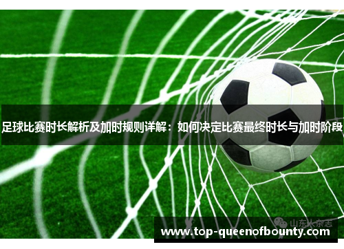 足球比赛时长解析及加时规则详解:如何决定比赛最终时长与加时阶段 足球比赛时长解析及加时规则详解:如何决定比赛最终时长与加时阶段