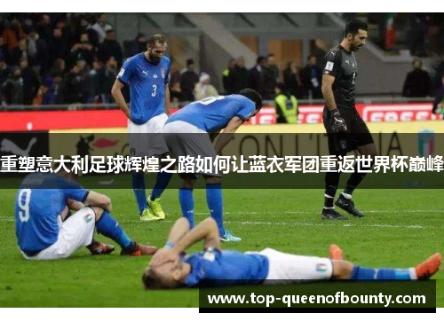 重塑意大利足球辉煌之路如何让蓝衣军团重返世界杯巅峰