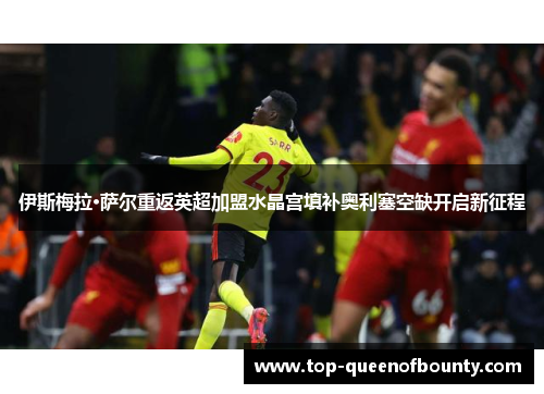 伊斯梅拉·萨尔重返英超加盟水晶宫填补奥利塞空缺开启新征程