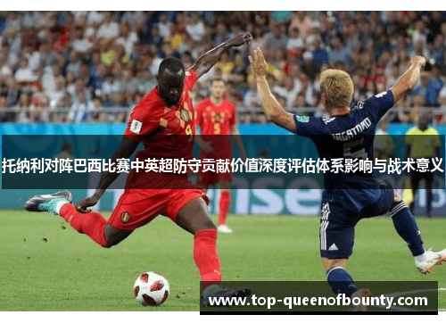 托纳利对阵巴西比赛中英超防守贡献价值深度评估体系影响与战术意义 托纳利对阵巴西比赛中英超防守贡献价值深度评估体系影响与战术意义