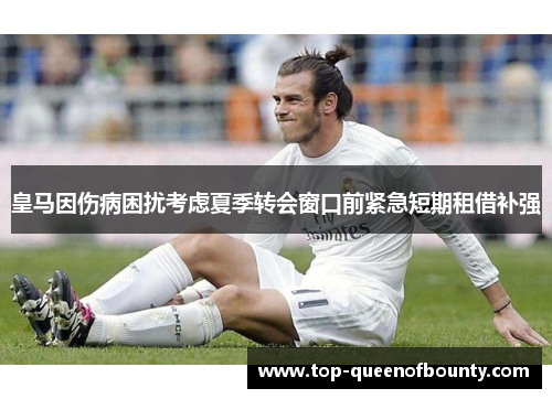 皇马因伤病困扰考虑夏季转会窗口前紧急短期租借补强