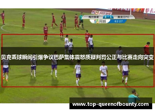 贝克丢球瞬间引爆争议巴萨集体震怒质疑判罚公正与比赛走向突变