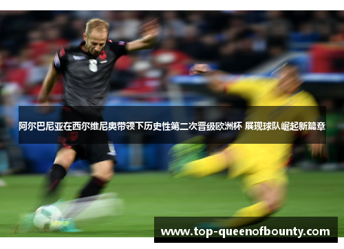 阿尔巴尼亚在西尔维尼奥带领下历史性第二次晋级欧洲杯 展现球队崛起新篇章