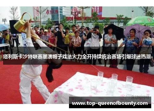 塔利斯卡沙特联赛屡演帽子戏法火力全开持续统治赛场引爆球迷热潮