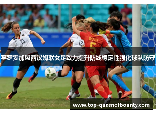 李梦雯加盟西汉姆联女足致力提升防线稳定性强化球队防守 李梦雯加盟西汉姆联女足致力提升防线稳定性强化球队防守