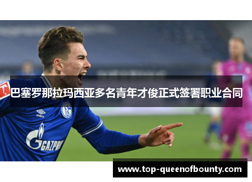 巴塞罗那拉玛西亚多名青年才俊正式签署职业合同