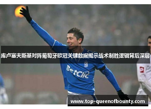 库卢塞夫斯基对阵葡萄牙欧冠关键数据揭示战术制胜逻辑背后深层